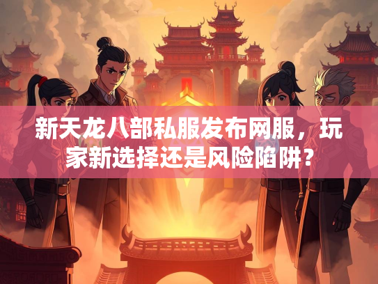 新天龙八部私服发布网服，玩家新选择还是风险陷阱？