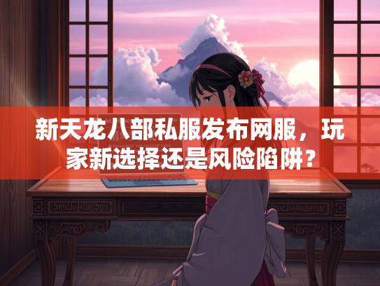 新天龙八部私服发布网服，玩家新选择还是风险陷阱？