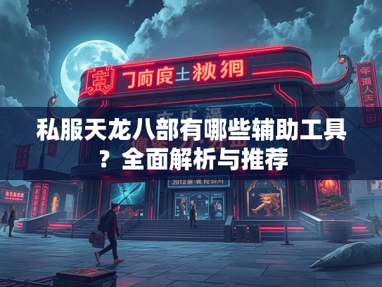 私服天龙八部有哪些辅助工具？全面解析与推荐
