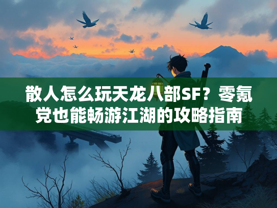 散人怎么玩天龙八部SF？零氪党也能畅游江湖的攻略指南  第2张