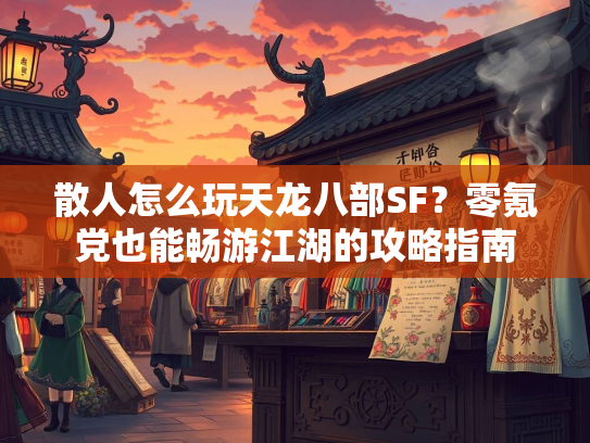 散人怎么玩天龙八部SF？零氪党也能畅游江湖的攻略指南