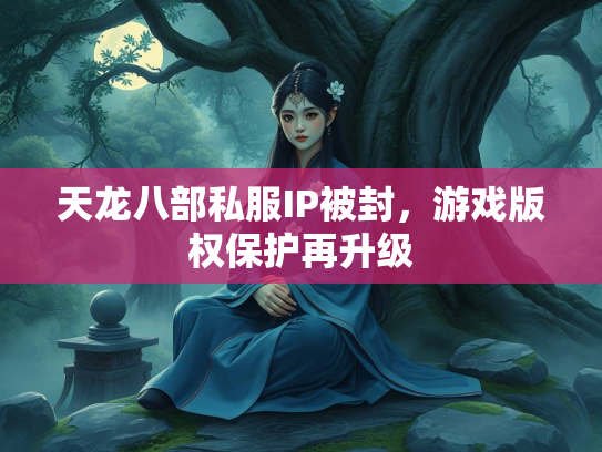 天龙八部私服IP被封，游戏版权保护再升级