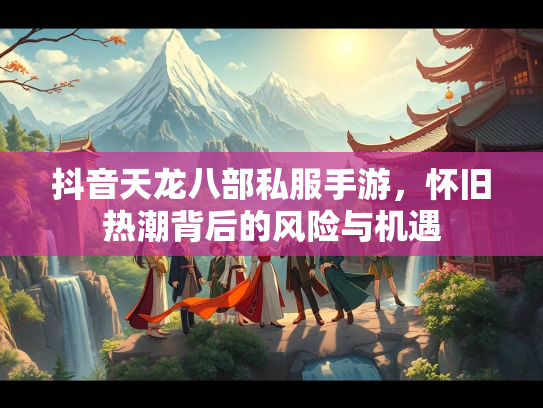 抖音天龙八部私服手游，怀旧热潮背后的风险与机遇  第1张