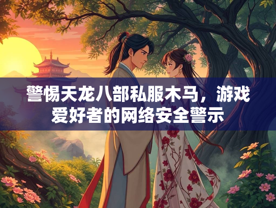 警惕天龙八部私服木马，游戏爱好者的网络安全警示