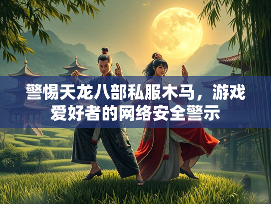 警惕天龙八部私服木马，游戏爱好者的网络安全警示
