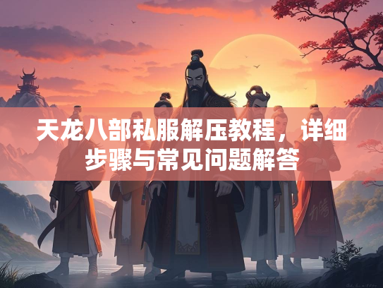 天龙八部私服解压教程，详细步骤与常见问题解答  第2张