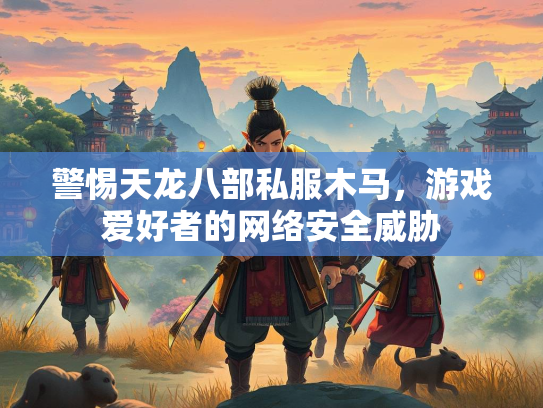 警惕天龙八部私服木马，游戏爱好者的网络安全威胁  第3张