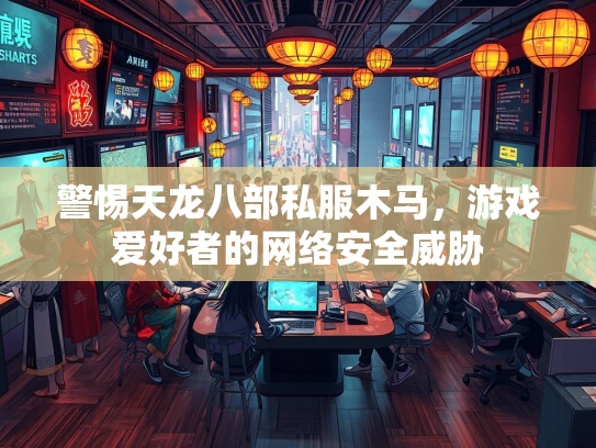 警惕天龙八部私服木马，游戏爱好者的网络安全威胁