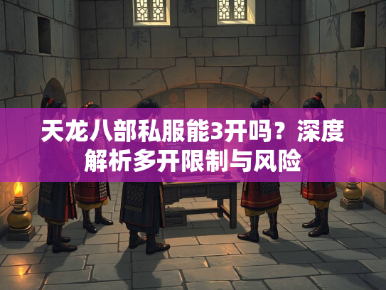 天龙八部私服能3开吗？深度解析多开限制与风险  第3张