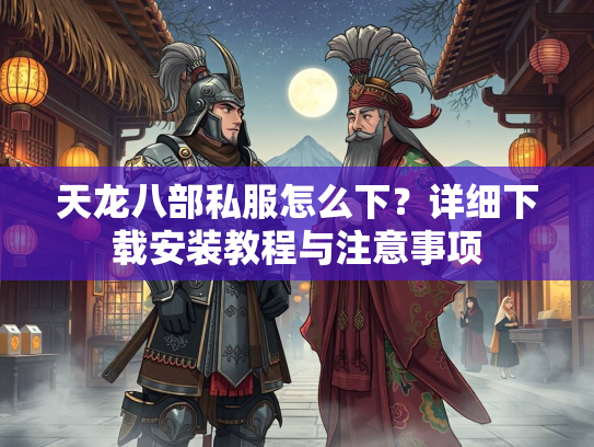 天龙八部私服怎么下？详细下载安装教程与注意事项  第2张