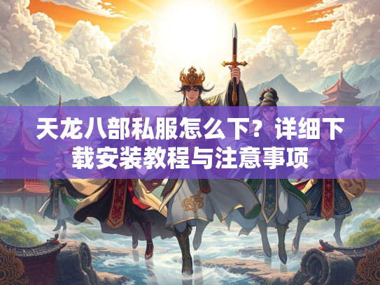 天龙八部私服怎么下？详细下载安装教程与注意事项