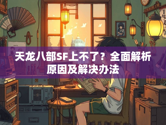 天龙八部SF上不了？全面解析原因及解决办法