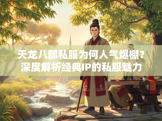 天龙八部私服为何人气爆棚？深度解析经典IP的私服魅力