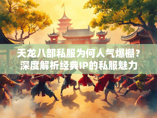 天龙八部私服为何人气爆棚？深度解析经典IP的私服魅力