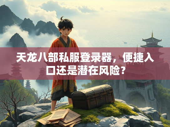 天龙八部私服登录器，便捷入口还是潜在风险？