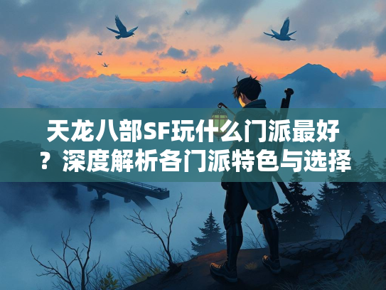 天龙八部SF玩什么门派最好？深度解析各门派特色与选择建议