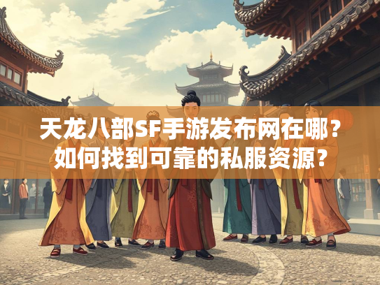 天龙八部SF手游发布网在哪？如何找到可靠的私服资源？