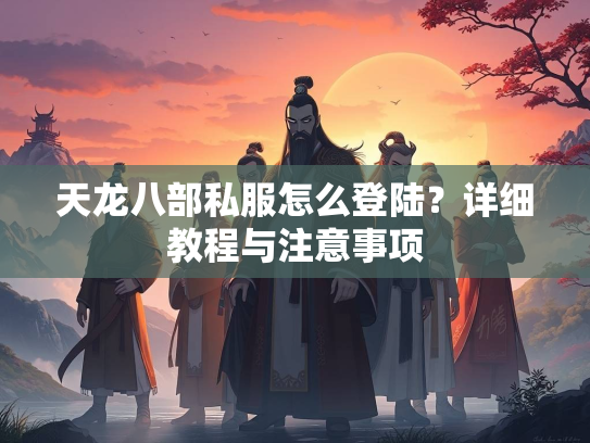 天龙八部私服怎么登陆？详细教程与注意事项
