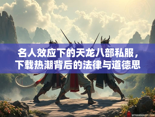 名人效应下的天龙八部私服，下载热潮背后的法律与道德思考  第4张