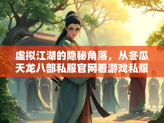 虚拟江湖的隐秘角落，从冬瓜天龙八部私服官网看游戏私服现象的文化悖论