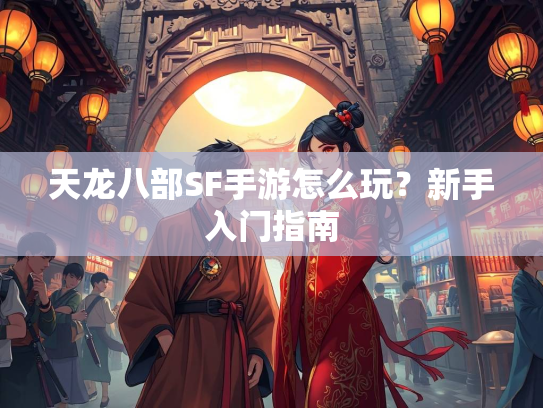 天龙八部SF手游怎么玩？新手入门指南