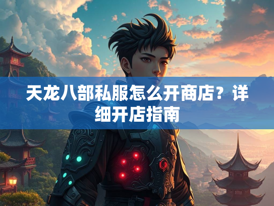 天龙八部私服怎么开商店？详细开店指南