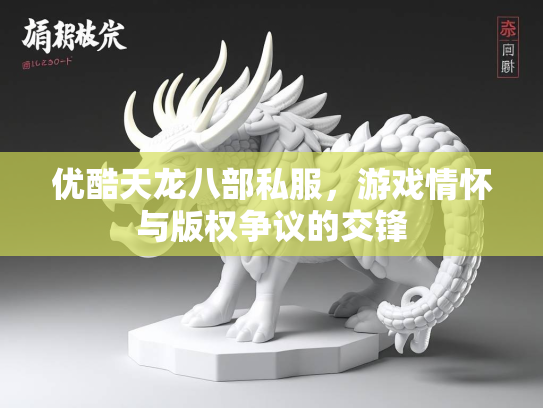 优酷天龙八部私服，游戏情怀与版权争议的交锋