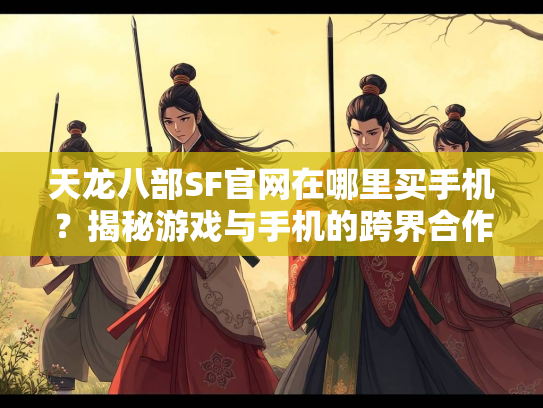 天龙八部SF官网在哪里买手机？揭秘游戏与手机的跨界合作  第4张