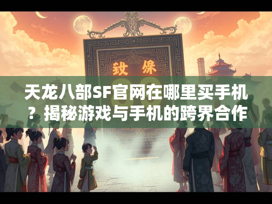 天龙八部SF官网在哪里买手机？揭秘游戏与手机的跨界合作  第5张