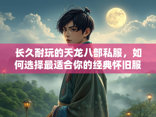 长久耐玩的天龙八部私服，如何选择最适合你的经典怀旧服？  第2张