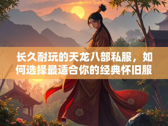 长久耐玩的天龙八部私服，如何选择最适合你的经典怀旧服？  第3张