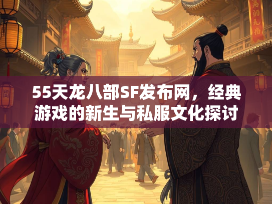 55天龙八部SF发布网，经典游戏的新生与私服文化探讨