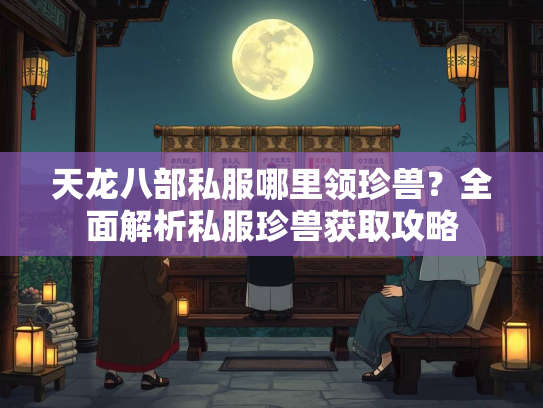 天龙八部私服哪里领珍兽？全面解析私服珍兽获取攻略  第2张