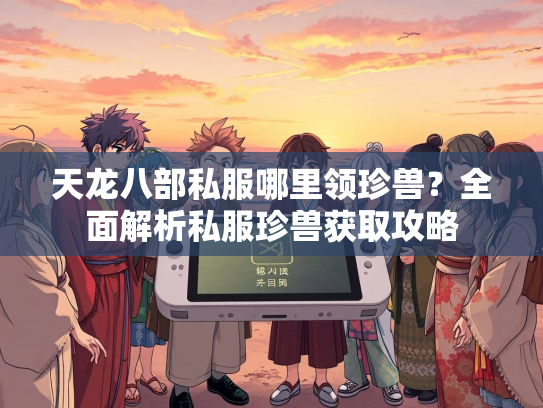 天龙八部私服哪里领珍兽？全面解析私服珍兽获取攻略