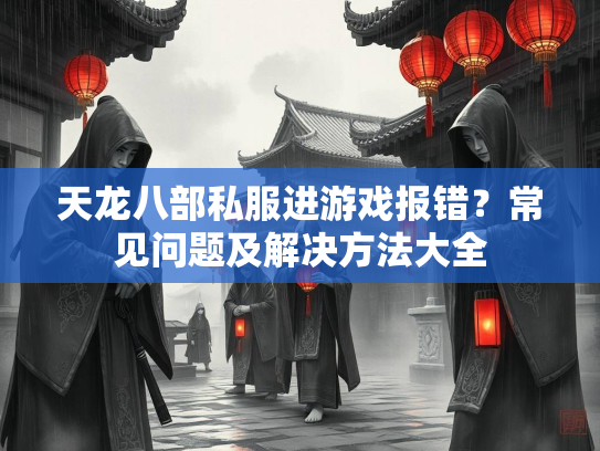天龙八部私服进游戏报错？常见问题及解决方法大全