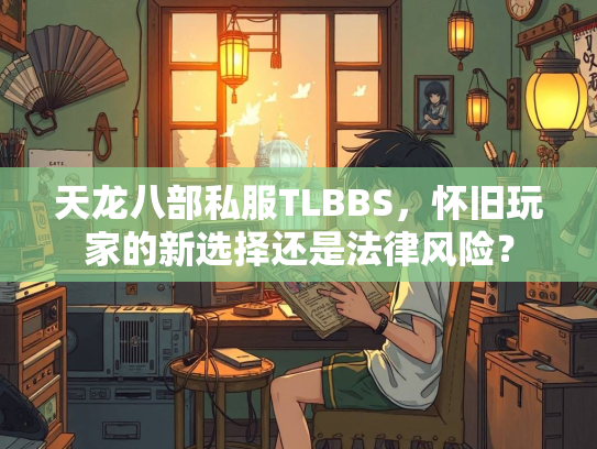 天龙八部私服TLBBS，怀旧玩家的新选择还是法律风险？