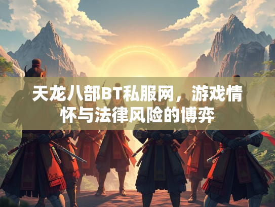 天龙八部BT私服网，游戏情怀与法律风险的博弈