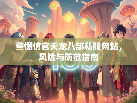 警惕仿官天龙八部私服网站，风险与防范指南