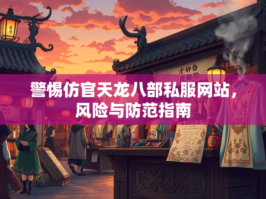 警惕仿官天龙八部私服网站，风险与防范指南