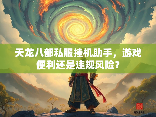 天龙八部私服挂机助手，游戏便利还是违规风险？