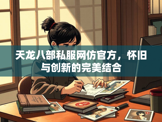 天龙八部私服网仿官方，怀旧与创新的完美结合