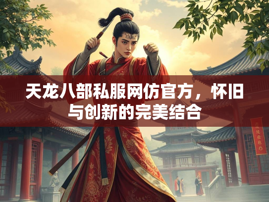 天龙八部私服网仿官方，怀旧与创新的完美结合