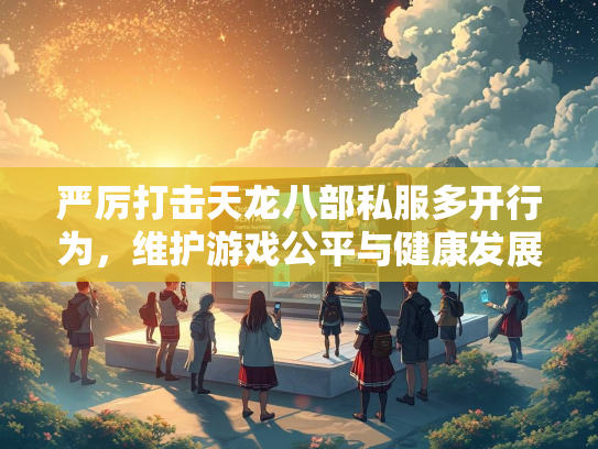严厉打击天龙八部私服多开行为，维护游戏公平与健康发展  第2张