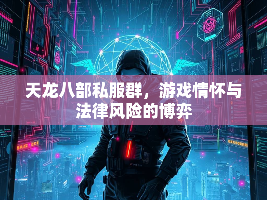 天龙八部私服群，游戏情怀与法律风险的博弈