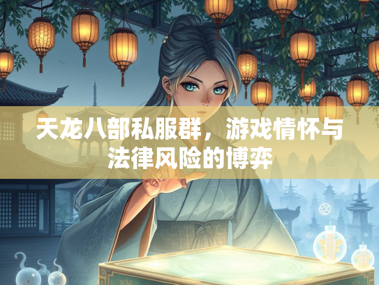天龙八部私服群，游戏情怀与法律风险的博弈