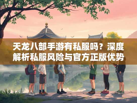 天龙八部手游有私服吗？深度解析私服风险与官方正版优势