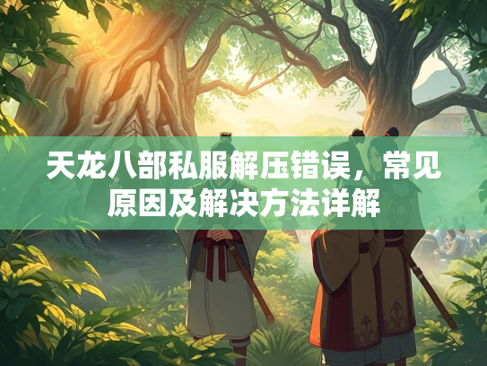 天龙八部私服解压错误，常见原因及解决方法详解