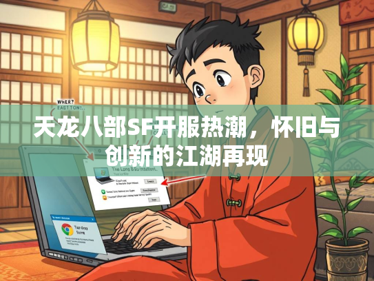 天龙八部SF开服热潮，怀旧与创新的江湖再现  第2张