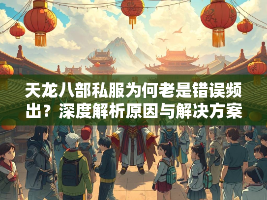 天龙八部私服为何老是错误频出？深度解析原因与解决方案