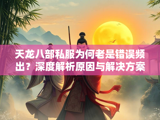 天龙八部私服为何老是错误频出？深度解析原因与解决方案